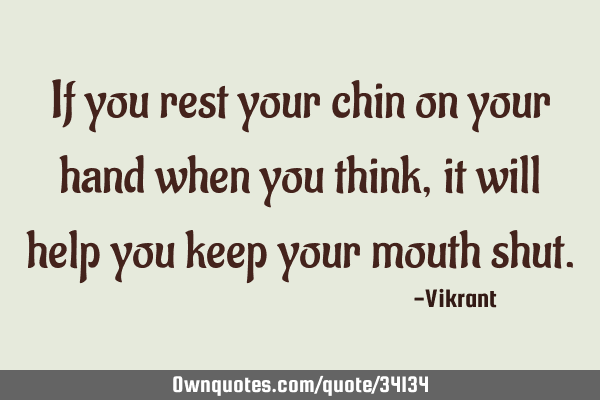 If you rest your chin on your hand when you think, it will help you keep your mouth