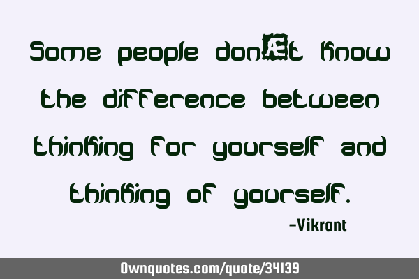 Some people don’t know the difference between thinking for yourself and thinking of