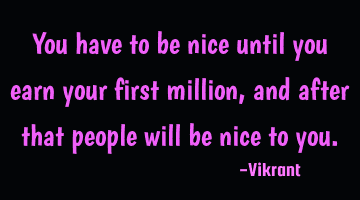 You have to be nice until you earn your first million, and after that people will be nice to you.