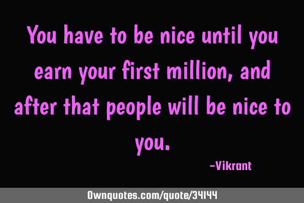 You have to be nice until you earn your first million, and after that people will be nice to