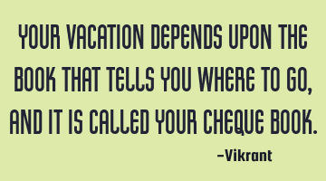 Your vacation depends upon the book that tells you where to go, and it is called your cheque book.