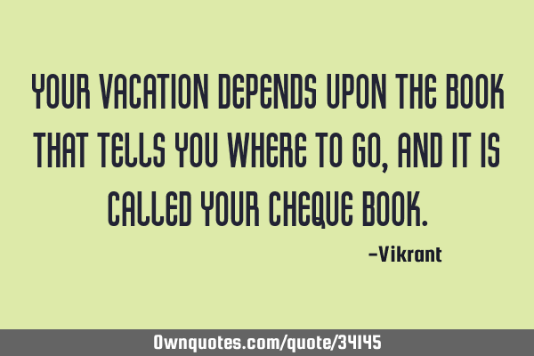 Your vacation depends upon the book that tells you where to go, and it is called your cheque