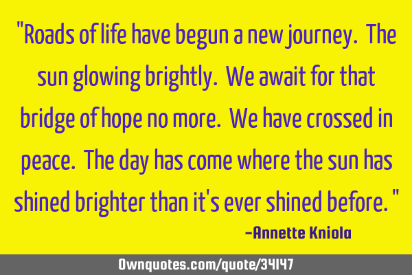 "Roads of life have begun a new journey. The sun glowing brightly. We await for that bridge of hope