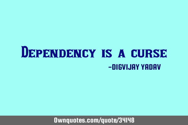 Dependency is a
