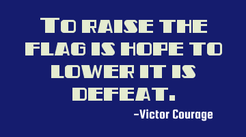 To raise the flag is hope to lower it is