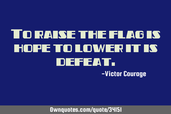 To raise the flag is hope to lower it is
