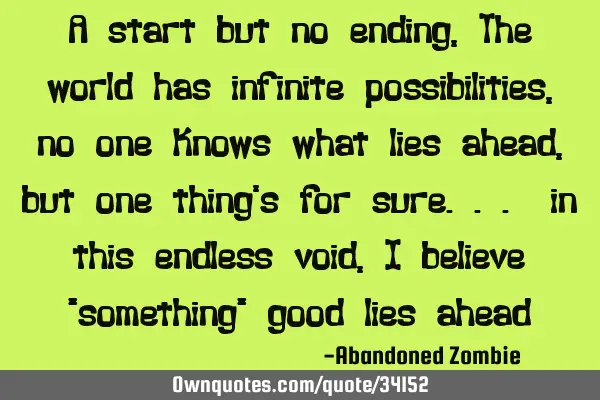A start but no ending, The world has infinite possibilities, no one knows what lies ahead, but one