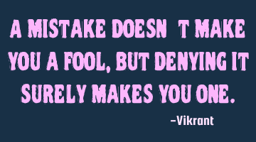 A mistake doesn’t make you a fool, but denying it surely makes you one.