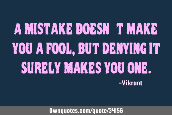 A mistake doesn’t make you a fool, but denying it surely makes you