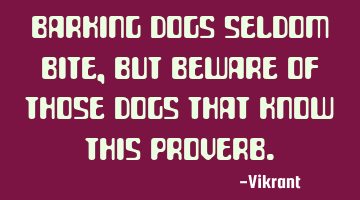 Barking dogs seldom bite, but beware of those dogs that know this proverb.