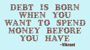 Debt is born when you want to spend money before you have earned it.