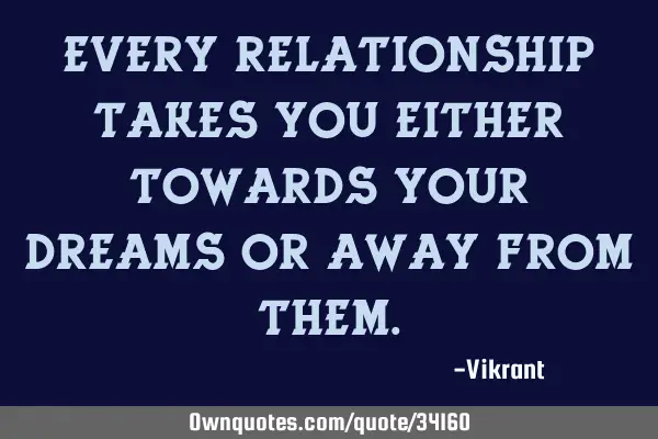 Every relationship takes you either towards your dreams or away from