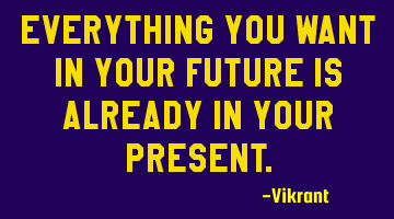 Everything you want in your future is already in your present.