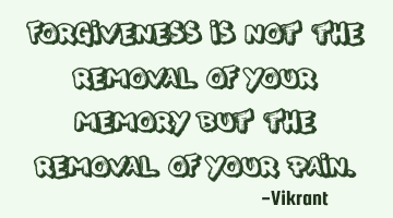 Forgiveness is not the removal of your memory but the removal of your pain.