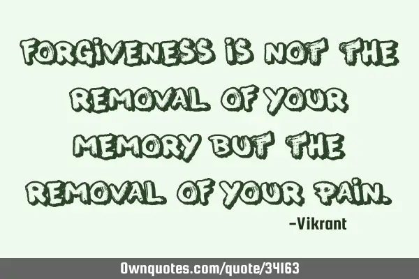 Forgiveness is not the removal of your memory but the removal of your