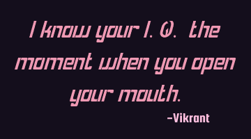 I know your I.Q. the moment when you open your mouth.
