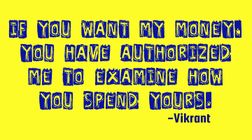 If you want my money, you have authorized me to examine how you spend yours.