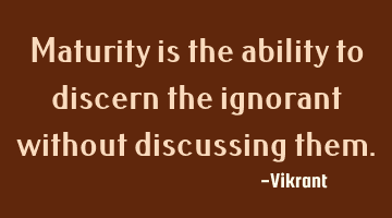 Maturity is the ability to discern the ignorant without discussing them.