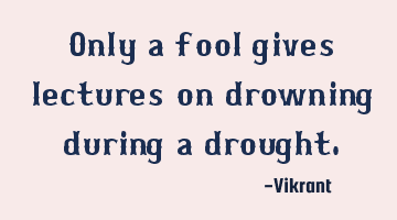 Only a fool gives lectures on drowning during a drought.