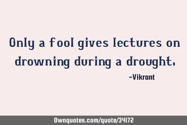 Only a fool gives lectures on drowning during a