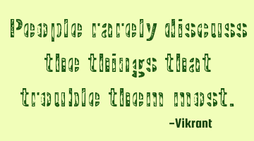 People rarely discuss the things that trouble them most.