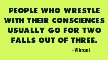 People who wrestle with their consciences usually go for two falls out of three.