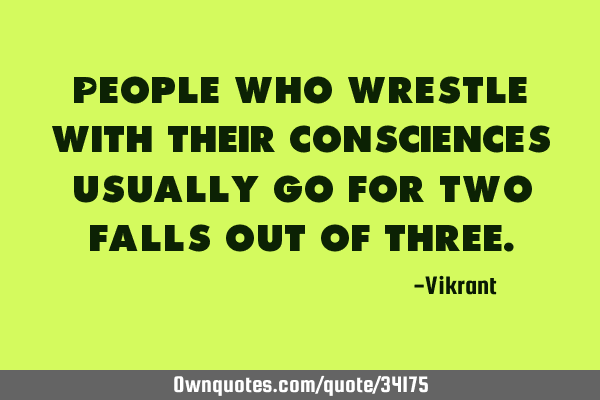 People who wrestle with their consciences usually go for two falls out of