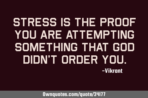 Stress is the proof you are attempting something that God didn’t order