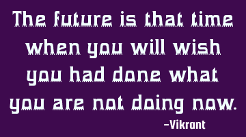 The future is that time when you will wish you had done what you are not doing now.
