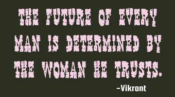 The future of every man is determined by the woman he trusts.