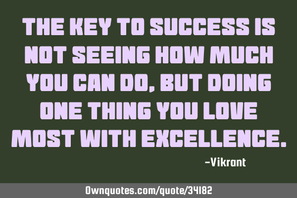 The key to success is not seeing how much you can do, but doing one thing you love most with