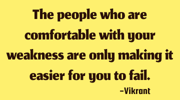 The people who are comfortable with your weakness are only making it easier for you to fail.