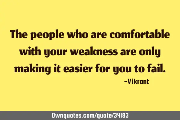 The people who are comfortable with your weakness are only making it easier for you to