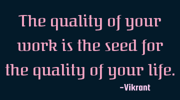 The quality of your work is the seed for the quality of your life.