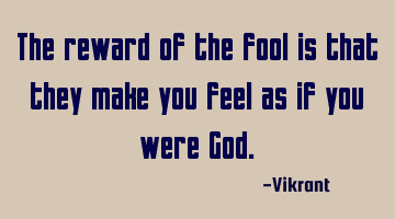 The reward of the fool is that they make you feel as if you were God.