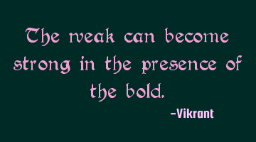 The weak can become strong in the presence of the bold.