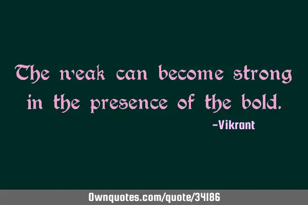 The weak can become strong in the presence of the