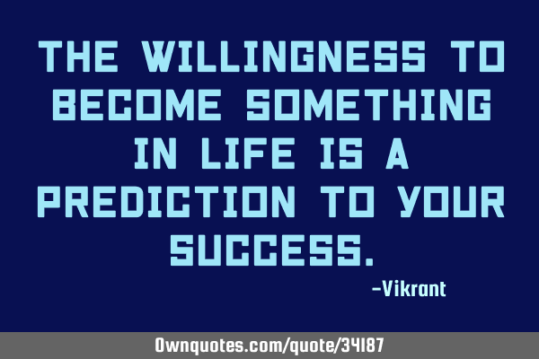 The willingness to become something in life is a prediction to your