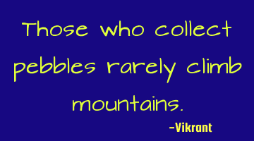 Those who collect pebbles rarely climb mountains.