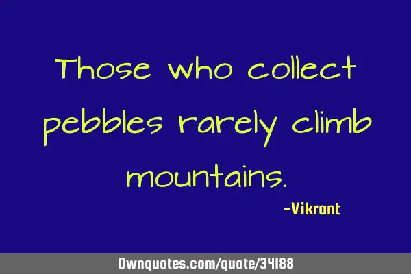 Those who collect pebbles rarely climb