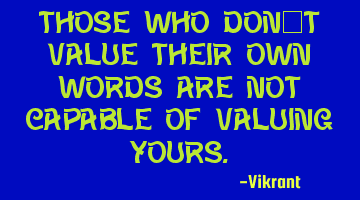 Those who don’t value their own words are not capable of valuing yours.