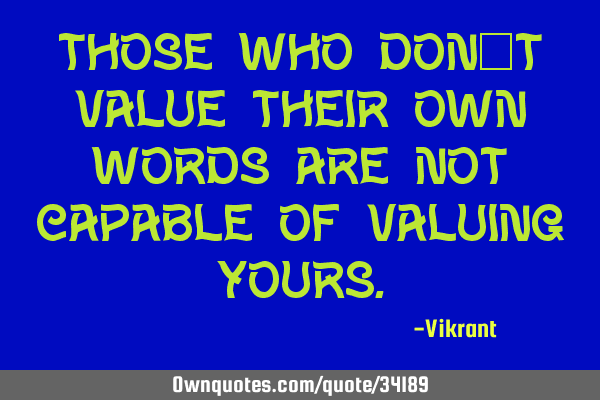 Those who don’t value their own words are not capable of valuing