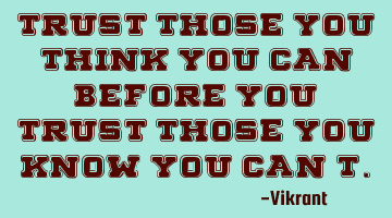Trust those you think you can before you trust those you know you can’t.