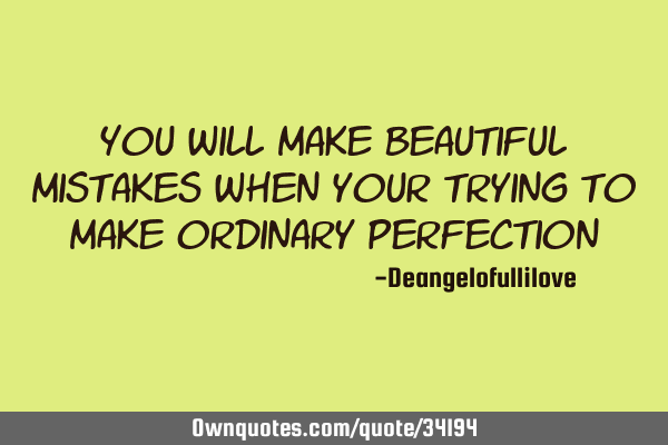 You will make beautiful mistakes when your trying to make ordinary