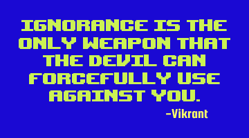 Ignorance is the only weapon that the devil can forcefully use against you.