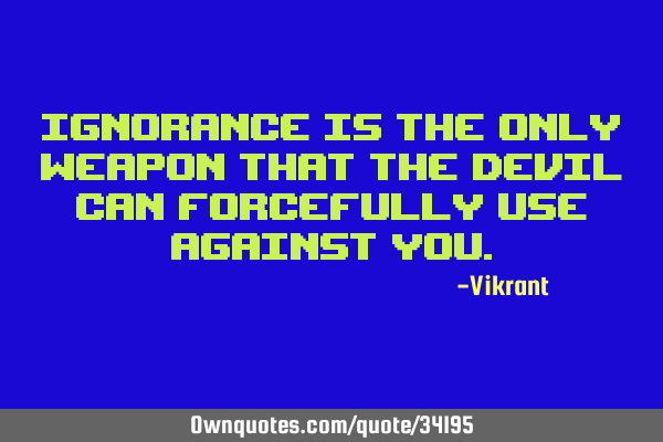 Ignorance is the only weapon that the devil can forcefully use against