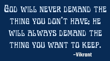 God will never demand the thing you don’t have; he will always demand the thing you want to keep.
