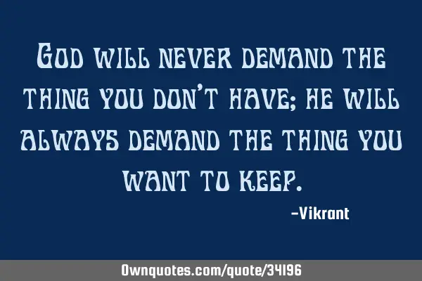 God will never demand the thing you don’t have; he will always demand the thing you want to
