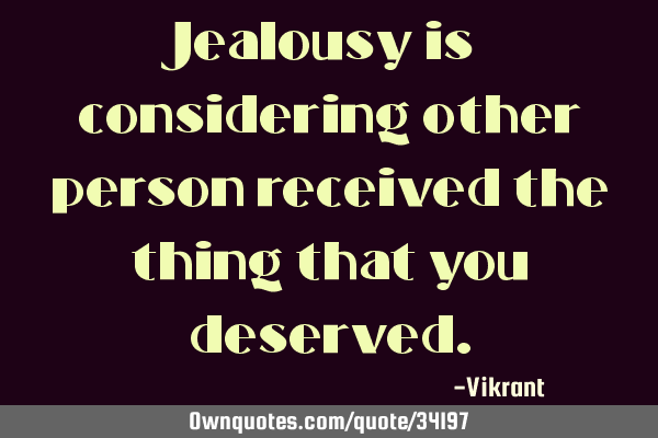 Jealousy is considering other person received the thing that you