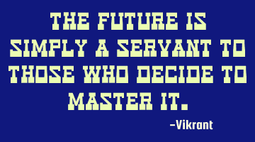 The future is simply a servant to those who decide to master it.